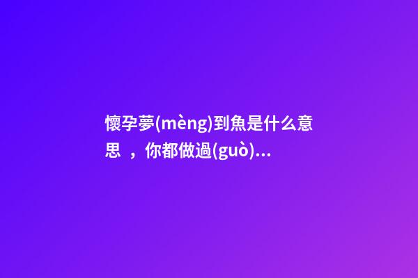 懷孕夢(mèng)到魚是什么意思，你都做過(guò)哪些胎夢(mèng)-第1張-觀點(diǎn)-玄機(jī)派